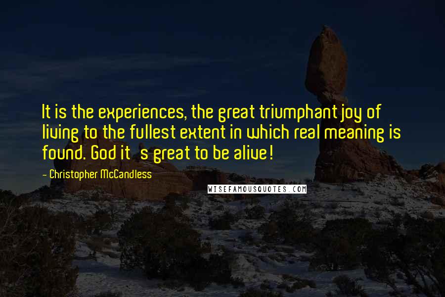 Christopher McCandless Quotes: It is the experiences, the great triumphant joy of living to the fullest extent in which real meaning is found. God it's great to be alive!