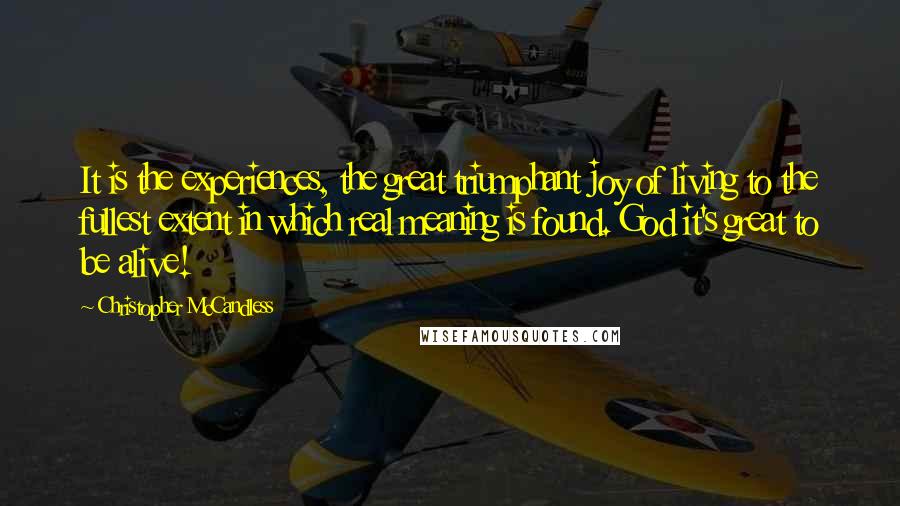 Christopher McCandless Quotes: It is the experiences, the great triumphant joy of living to the fullest extent in which real meaning is found. God it's great to be alive!