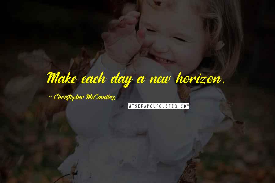 Christopher McCandless Quotes: Make each day a new horizon.