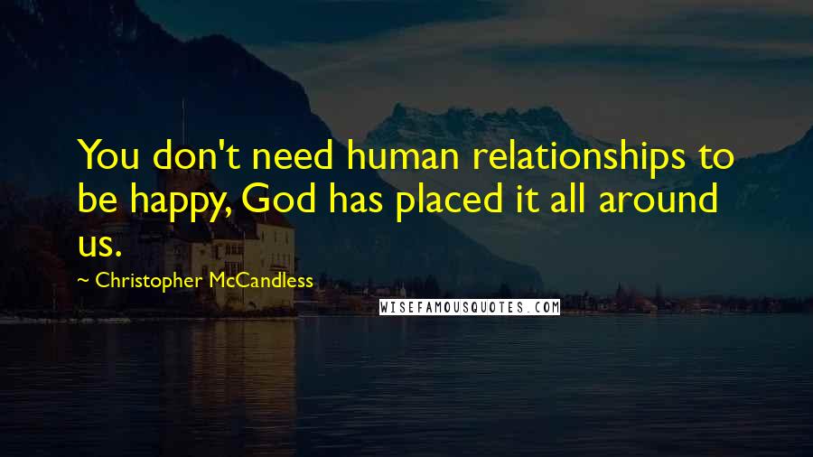 Christopher McCandless Quotes: You don't need human relationships to be happy, God has placed it all around us.