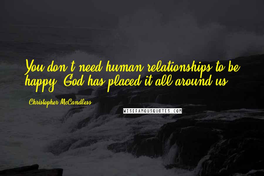 Christopher McCandless Quotes: You don't need human relationships to be happy, God has placed it all around us.