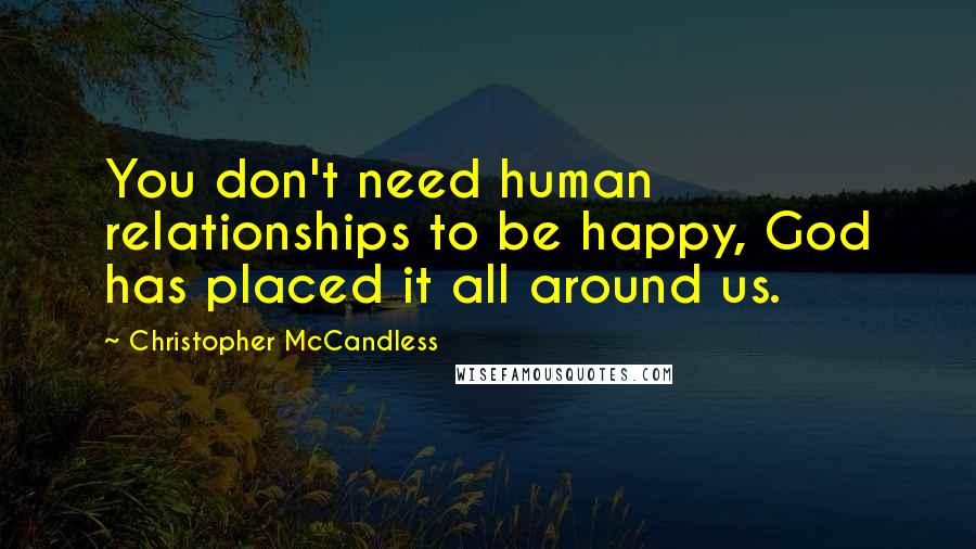 Christopher McCandless Quotes: You don't need human relationships to be happy, God has placed it all around us.
