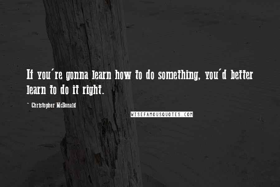 Christopher McDonald Quotes: If you're gonna learn how to do something, you'd better learn to do it right.