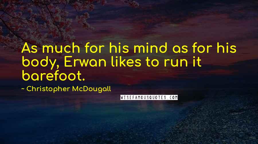 Christopher McDougall Quotes: As much for his mind as for his body, Erwan likes to run it barefoot.