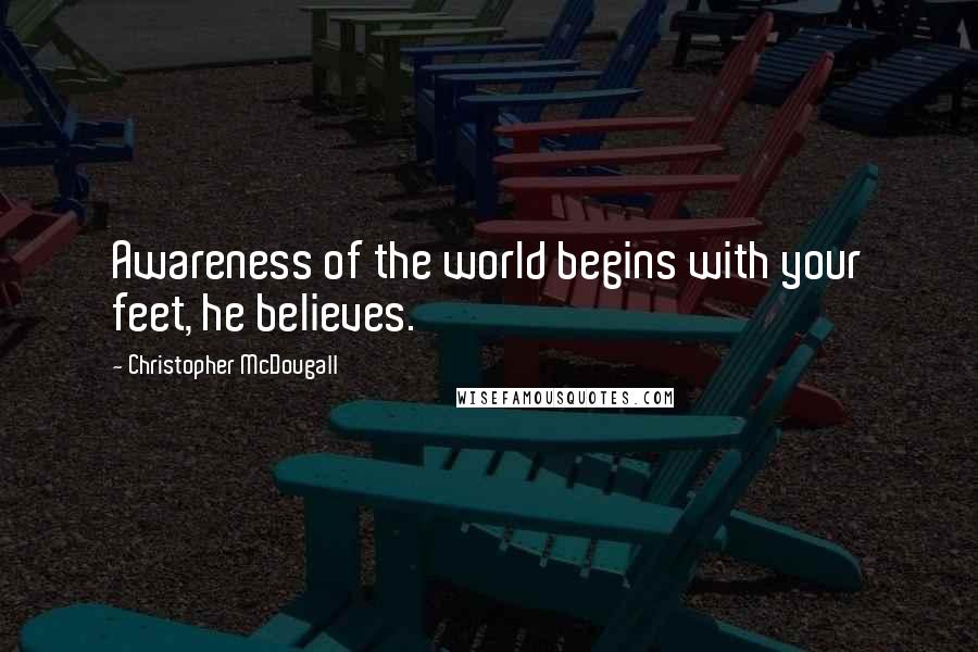 Christopher McDougall Quotes: Awareness of the world begins with your feet, he believes.