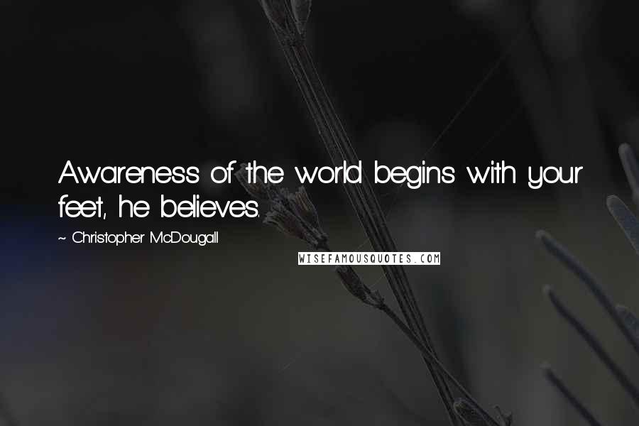Christopher McDougall Quotes: Awareness of the world begins with your feet, he believes.