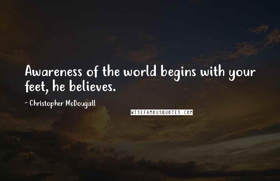 Christopher McDougall Quotes: Awareness of the world begins with your feet, he believes.
