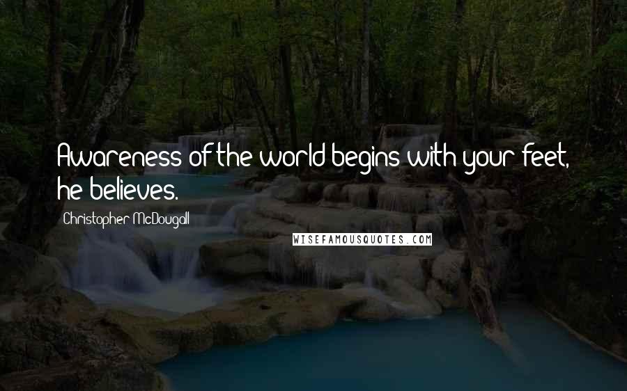 Christopher McDougall Quotes: Awareness of the world begins with your feet, he believes.