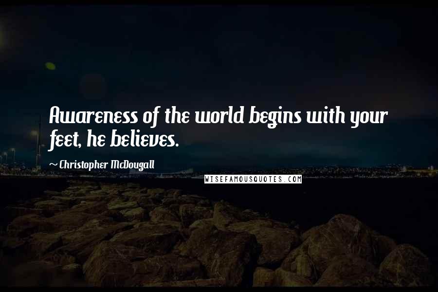 Christopher McDougall Quotes: Awareness of the world begins with your feet, he believes.