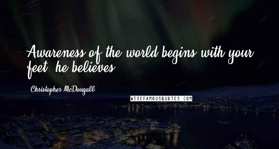 Christopher McDougall Quotes: Awareness of the world begins with your feet, he believes.