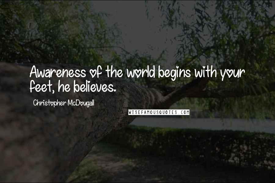 Christopher McDougall Quotes: Awareness of the world begins with your feet, he believes.