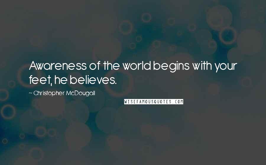 Christopher McDougall Quotes: Awareness of the world begins with your feet, he believes.