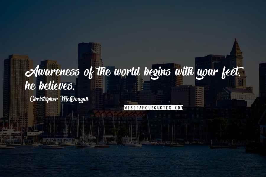 Christopher McDougall Quotes: Awareness of the world begins with your feet, he believes.