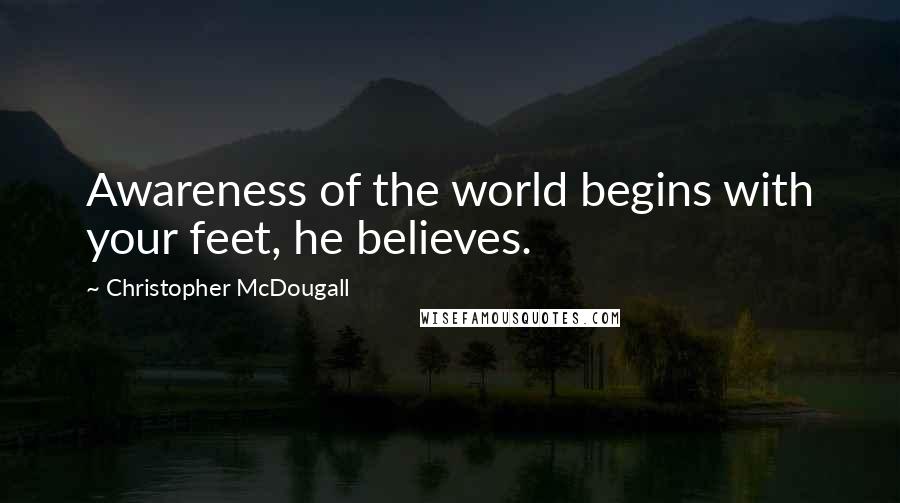 Christopher McDougall Quotes: Awareness of the world begins with your feet, he believes.