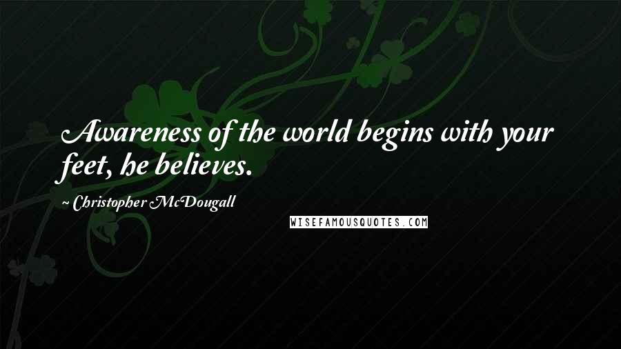 Christopher McDougall Quotes: Awareness of the world begins with your feet, he believes.