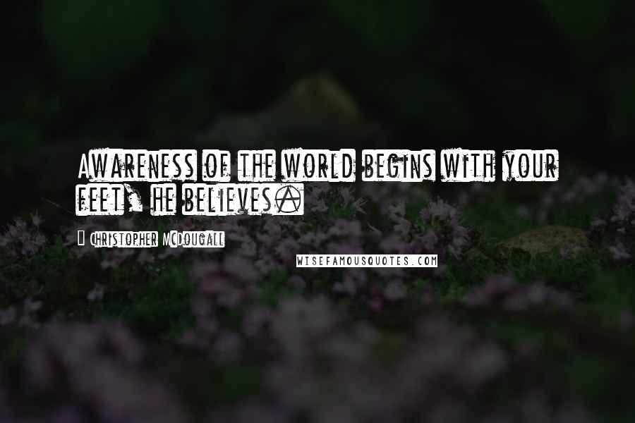 Christopher McDougall Quotes: Awareness of the world begins with your feet, he believes.