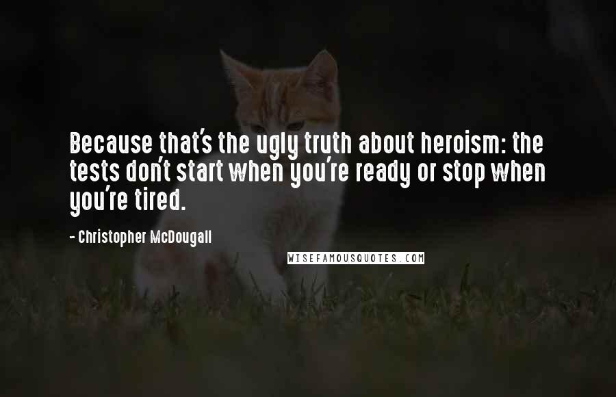 Christopher McDougall Quotes: Because that's the ugly truth about heroism: the tests don't start when you're ready or stop when you're tired.