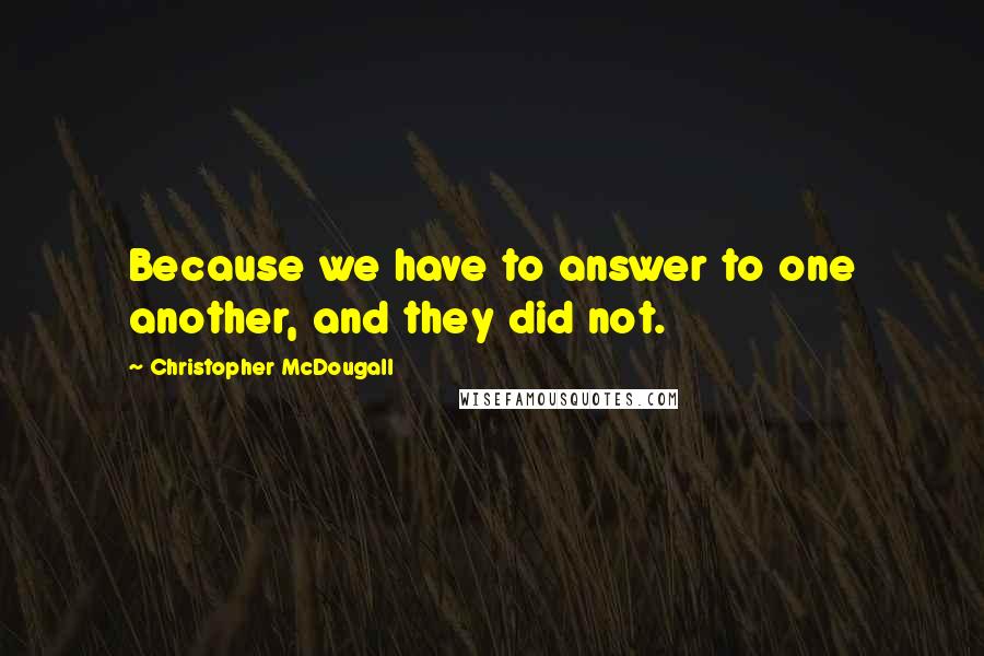 Christopher McDougall Quotes: Because we have to answer to one another, and they did not.