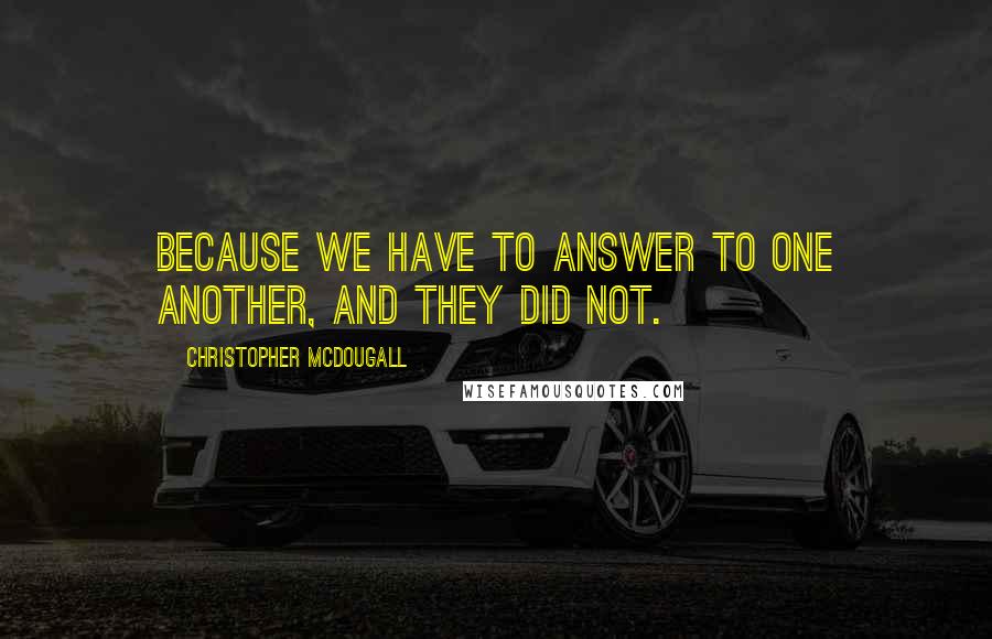 Christopher McDougall Quotes: Because we have to answer to one another, and they did not.