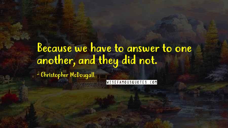 Christopher McDougall Quotes: Because we have to answer to one another, and they did not.