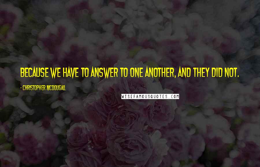 Christopher McDougall Quotes: Because we have to answer to one another, and they did not.