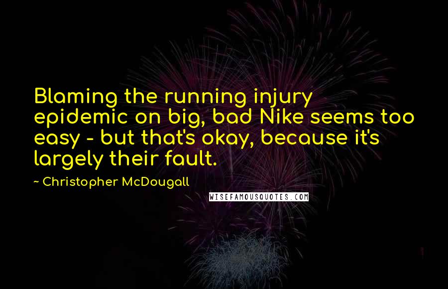 Christopher McDougall Quotes: Blaming the running injury epidemic on big, bad Nike seems too easy - but that's okay, because it's largely their fault.