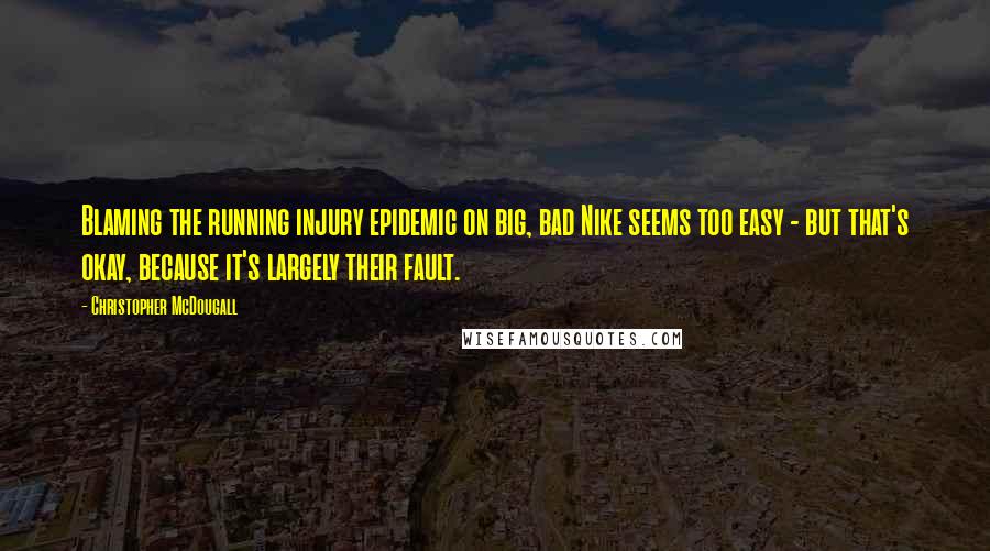 Christopher McDougall Quotes: Blaming the running injury epidemic on big, bad Nike seems too easy - but that's okay, because it's largely their fault.