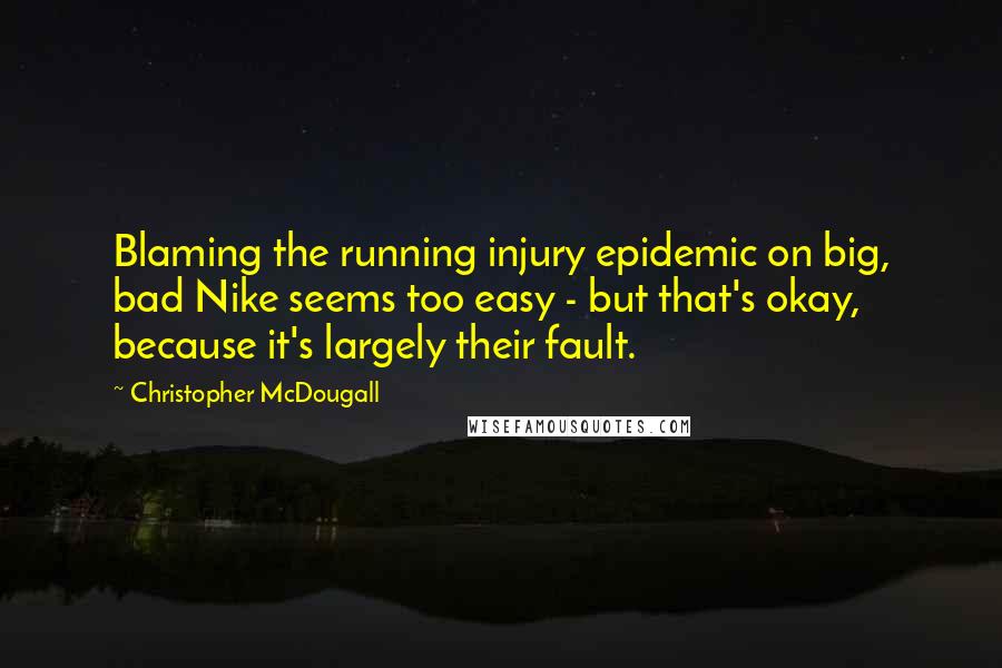 Christopher McDougall Quotes: Blaming the running injury epidemic on big, bad Nike seems too easy - but that's okay, because it's largely their fault.