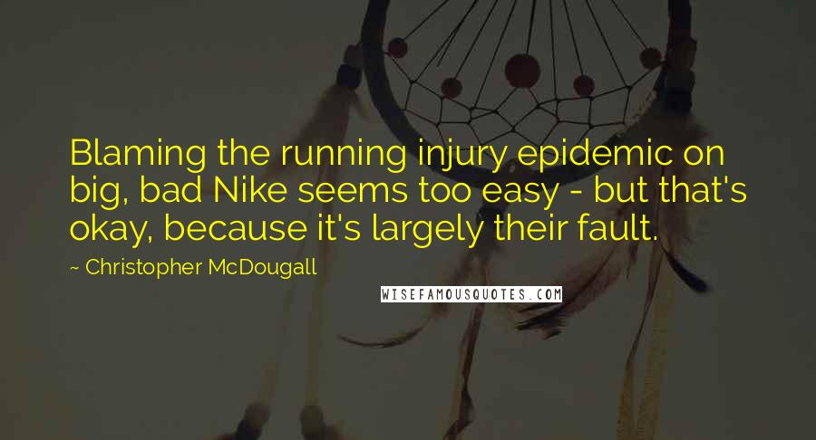 Christopher McDougall Quotes: Blaming the running injury epidemic on big, bad Nike seems too easy - but that's okay, because it's largely their fault.