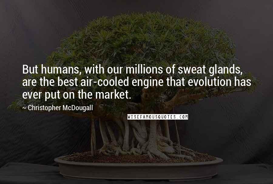 Christopher McDougall Quotes: But humans, with our millions of sweat glands, are the best air-cooled engine that evolution has ever put on the market.