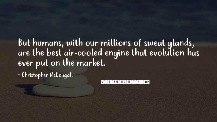 Christopher McDougall Quotes: But humans, with our millions of sweat glands, are the best air-cooled engine that evolution has ever put on the market.