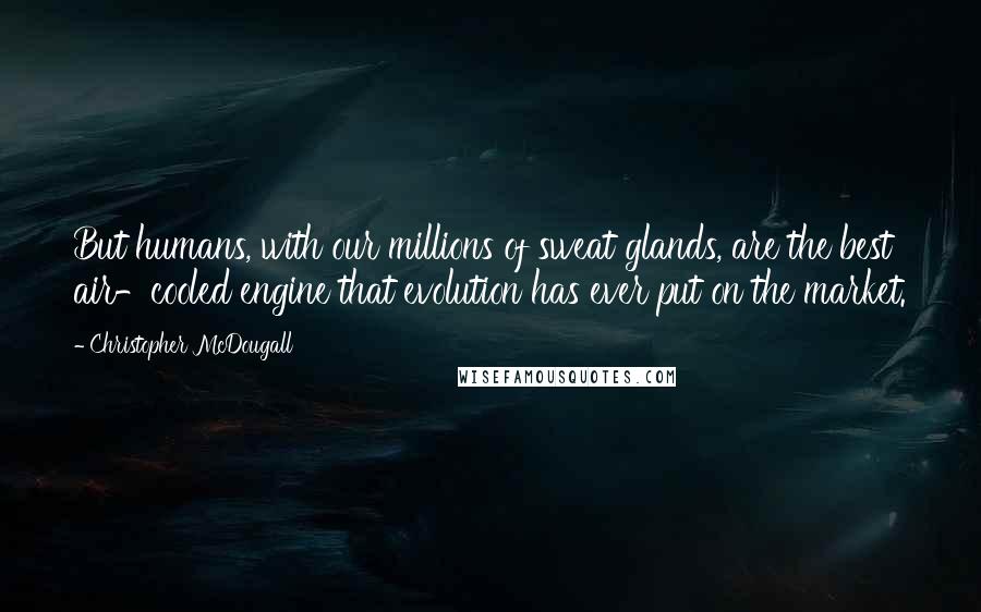 Christopher McDougall Quotes: But humans, with our millions of sweat glands, are the best air-cooled engine that evolution has ever put on the market.