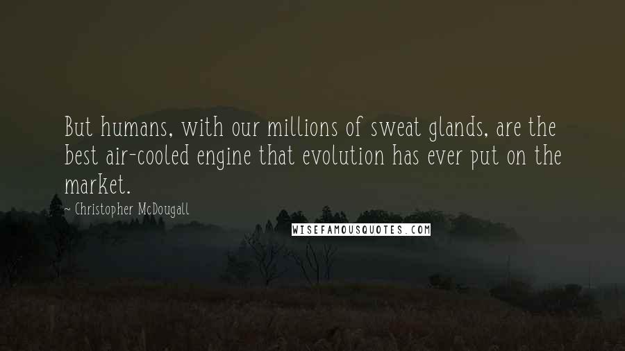 Christopher McDougall Quotes: But humans, with our millions of sweat glands, are the best air-cooled engine that evolution has ever put on the market.