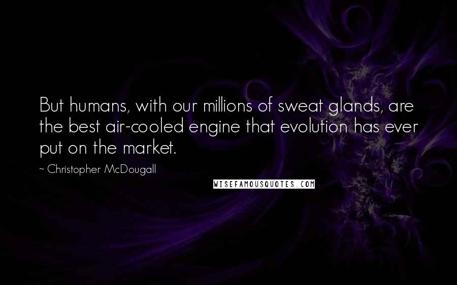 Christopher McDougall Quotes: But humans, with our millions of sweat glands, are the best air-cooled engine that evolution has ever put on the market.