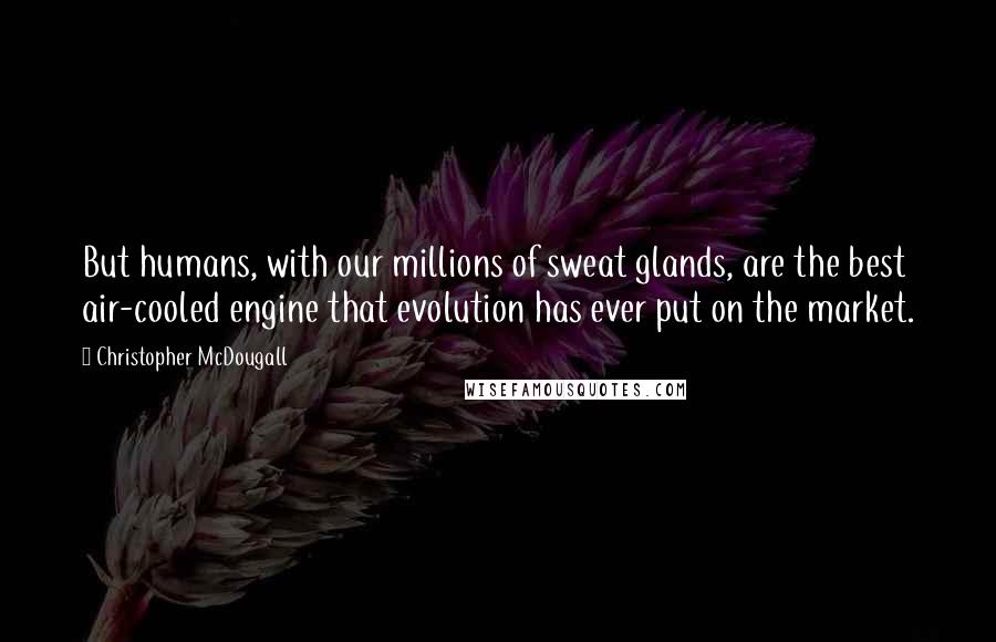 Christopher McDougall Quotes: But humans, with our millions of sweat glands, are the best air-cooled engine that evolution has ever put on the market.