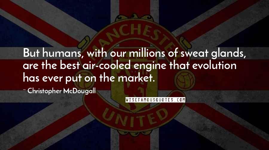 Christopher McDougall Quotes: But humans, with our millions of sweat glands, are the best air-cooled engine that evolution has ever put on the market.