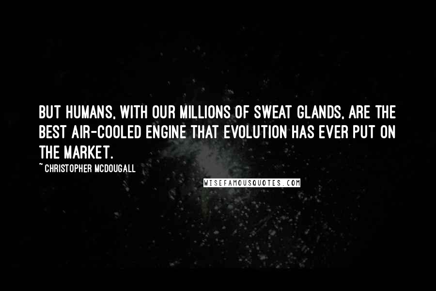 Christopher McDougall Quotes: But humans, with our millions of sweat glands, are the best air-cooled engine that evolution has ever put on the market.