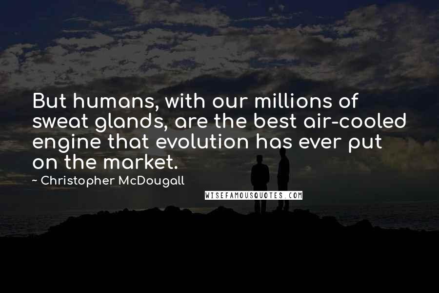 Christopher McDougall Quotes: But humans, with our millions of sweat glands, are the best air-cooled engine that evolution has ever put on the market.