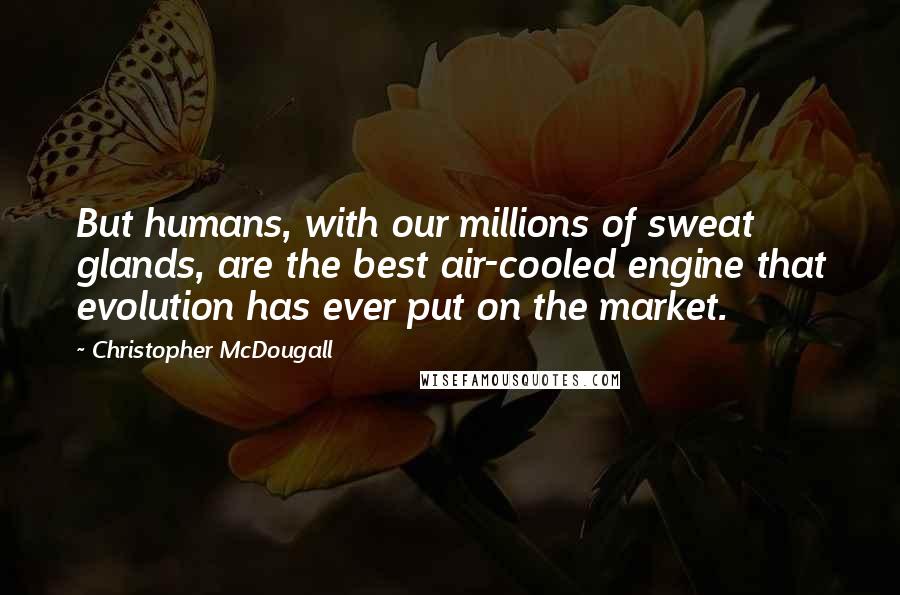 Christopher McDougall Quotes: But humans, with our millions of sweat glands, are the best air-cooled engine that evolution has ever put on the market.