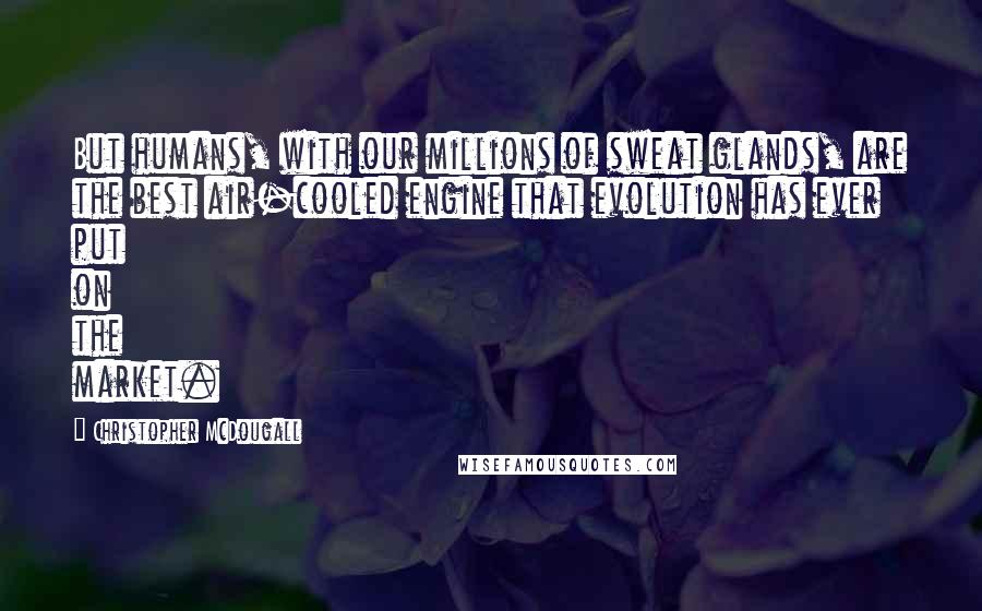 Christopher McDougall Quotes: But humans, with our millions of sweat glands, are the best air-cooled engine that evolution has ever put on the market.