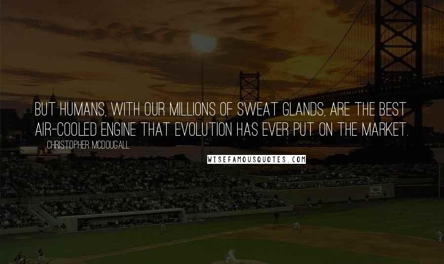 Christopher McDougall Quotes: But humans, with our millions of sweat glands, are the best air-cooled engine that evolution has ever put on the market.