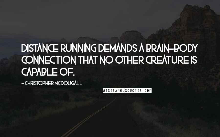 Christopher McDougall Quotes: Distance running demands a brain-body connection that no other creature is capable of.