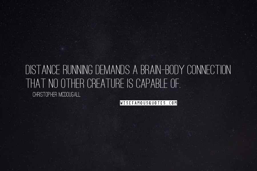 Christopher McDougall Quotes: Distance running demands a brain-body connection that no other creature is capable of.