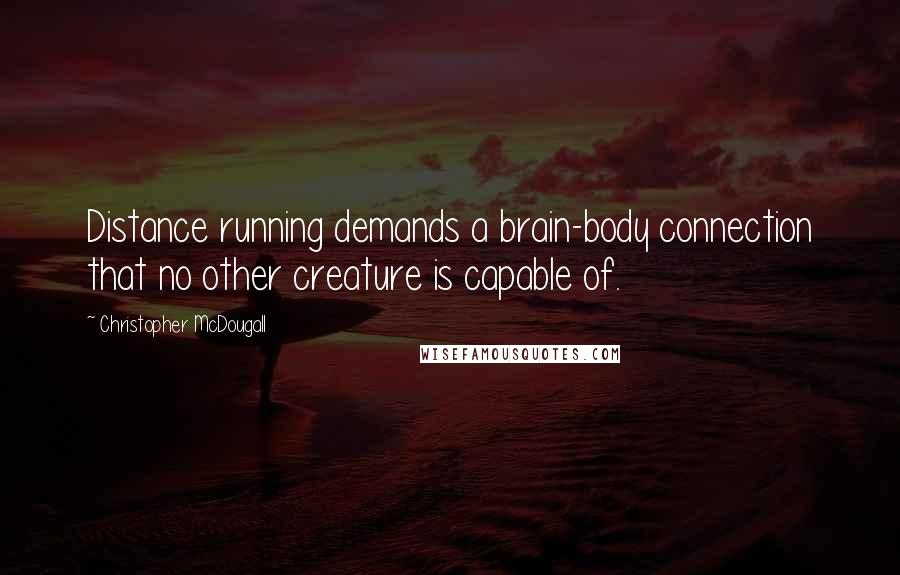 Christopher McDougall Quotes: Distance running demands a brain-body connection that no other creature is capable of.