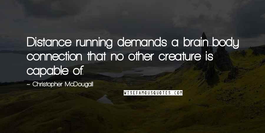 Christopher McDougall Quotes: Distance running demands a brain-body connection that no other creature is capable of.