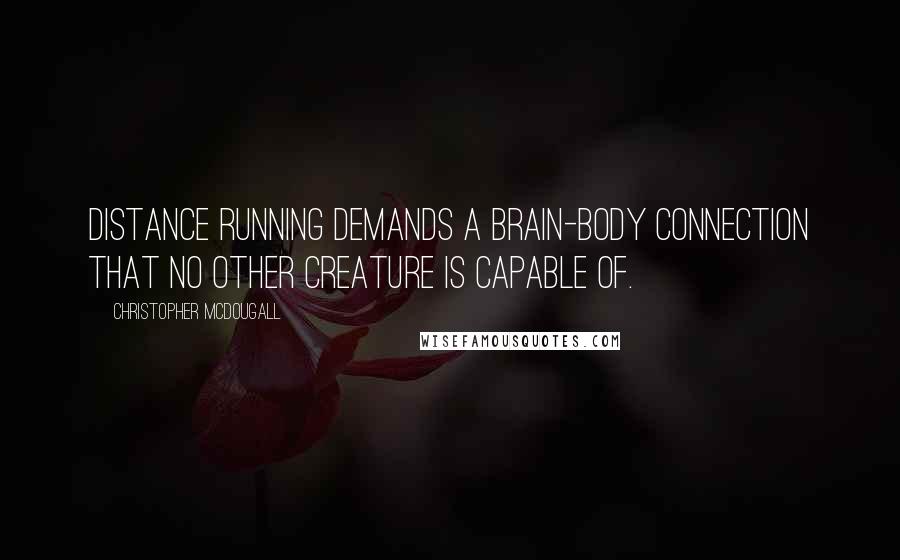 Christopher McDougall Quotes: Distance running demands a brain-body connection that no other creature is capable of.