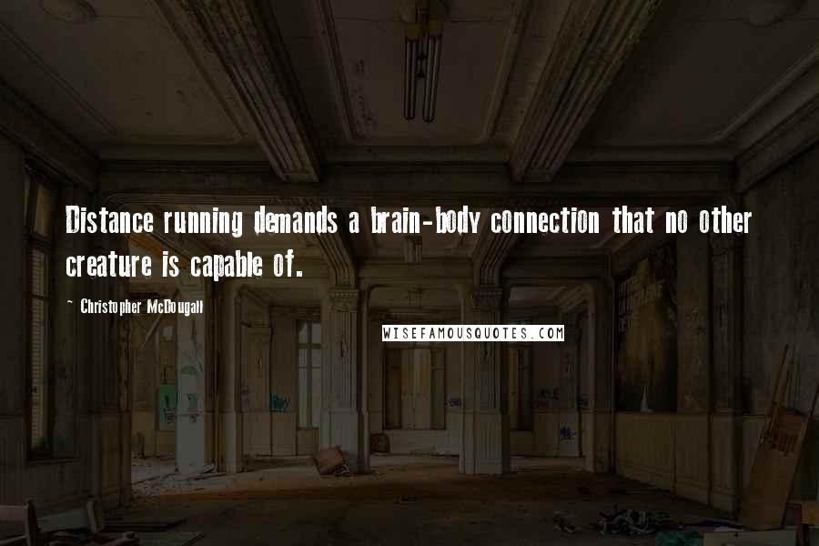 Christopher McDougall Quotes: Distance running demands a brain-body connection that no other creature is capable of.