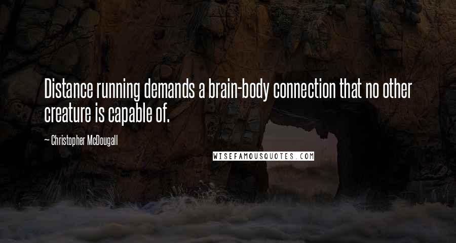 Christopher McDougall Quotes: Distance running demands a brain-body connection that no other creature is capable of.