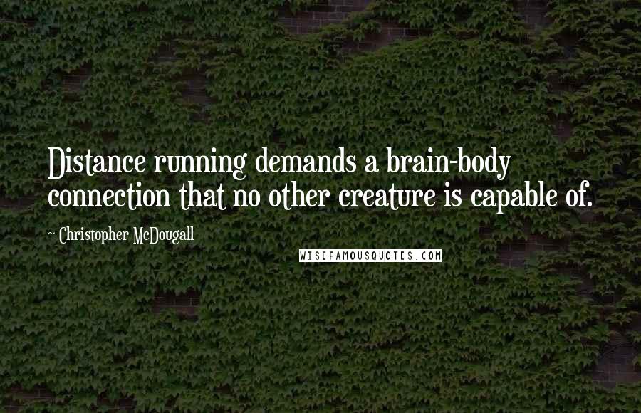 Christopher McDougall Quotes: Distance running demands a brain-body connection that no other creature is capable of.