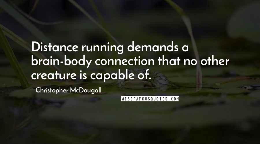 Christopher McDougall Quotes: Distance running demands a brain-body connection that no other creature is capable of.